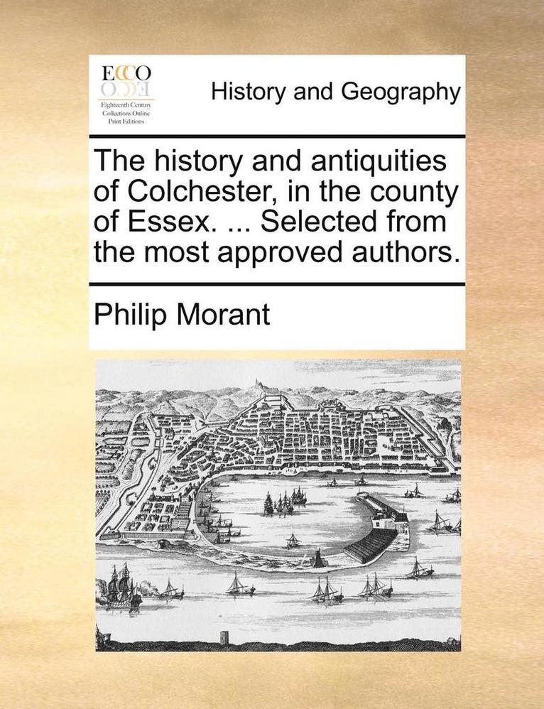 The History and Antiquities of Colchester, in the County of Essex. ... Selected from the Most Approved Authors. 1