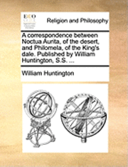 bokomslag A Correspondence Between Noctua Aurita, Of The Desert, And Philomela, Of The King's Dale. Published By William Huntington, S.s. ...