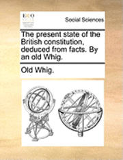 bokomslag The Present State of the British Constitution, Deduced from Facts. by an Old Whig.