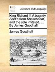 bokomslag King Richard II. a Tragedy. Alter'd from Shakespear, and the Stile Imitated. ... by James Goodhall.