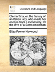 bokomslag Clementina; Or, The History Of An Italian Lady, Who Made Her Escape From A Monastery, For The Love Of A Scots Nobleman.