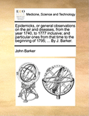 bokomslag Epidemicks, or General Observations on the Air and Diseases, from the Year 1740, to 1777 Inclusive; And Particular Ones from That Time to the Beginning of 1795; ... by J. Barker.