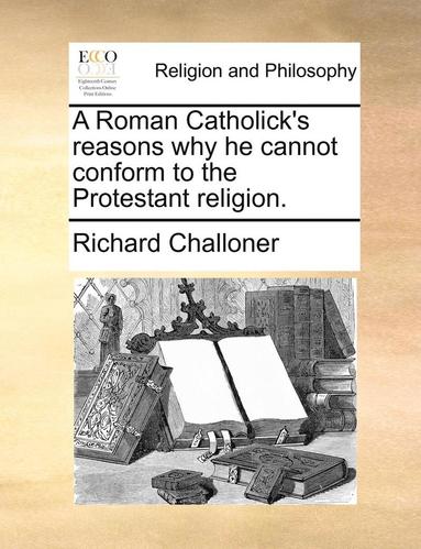 bokomslag Roman Catholick's Reasons Why He Cannot Conform to the Protestant Religion.