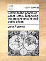John Fenwick - Letters to the People of Great Britain, Respecting the Present State of Their Public Affairs, Häftad