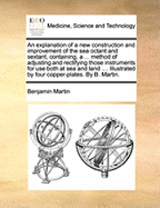 bokomslag An Explanation of a New Construction and Improvement of the Sea Octant and Sextant, Containing, a ... Method of Adjusting and Rectifying Those Instruments for Use Both at Sea and Land ....