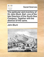 The Particular and Inventory of Sir John Blunt, Bart. One of the Late Directors of the South-Sea Company. Together with the Abstract of the Same. 1