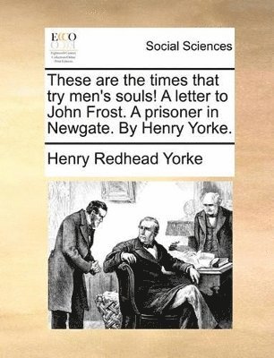 bokomslag These Are the Times That Try Men's Souls! a Letter to John Frost. a Prisoner in Newgate. by Henry Yorke.