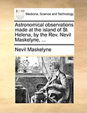 bokomslag Astronomical Observations Made at the Island of St. Helena, by the REV. Nevil Maskelyne, ...