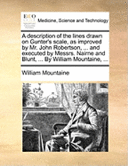 A Description of the Lines Drawn on Gunter's Scale, as Improved by Mr. John Robertson, ... and Executed by Messrs. Nairne and Blunt, ... by William Mountaine, ... 1