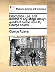 George Adams - Description, Use, and Method of Adjusting Hadley's Quadrant and Sextant. by George Adams, ..., Häftad