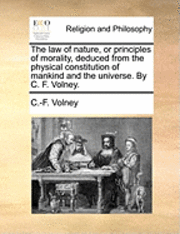 bokomslag The Law Of Nature, Or Principles Of Morality, Deduced From The Physical Constitution Of Mankind And The Universe. By C. F. Volney.