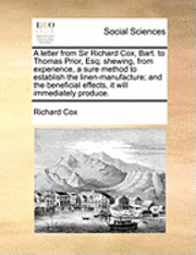 Richard Cox - Letter from Sir Richard Cox, Bart. to Thomas Prior, Esq; Shewing, from Experience, a Sure Method to Establish the Linen-Manufacture; And the Beneficial Effects, It Will Immediately Produce., Häftad