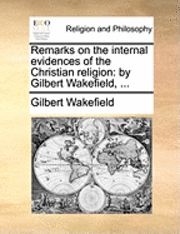 Gilbert Wakefield - Remarks on the Internal Evidences of the Christian Religion, Häftad
