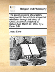 bokomslag The Popish Doctrine of Purgatory Repugnant to the Scripture Account of Remission Through the Blood of Christ. a Sermon Preached at Salters-Hall, March 27, 1735. by J. Earle, D.D.