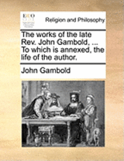 The Works of the Late REV. John Gambold, ... to Which Is Annexed, the Life of the Author.