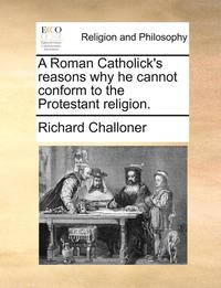 bokomslag Roman Catholick's Reasons Why He Cannot Conform to the Protestant Religion.