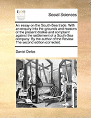 bokomslag An Essay on the South-Sea Trade. with an Enquiry Into the Grounds and Reasons of the Present Dislike and Complaint Against the Settlement of a South-Sea Company. by the Author of the Review. the