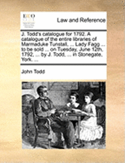 bokomslag J. Todd's Catalogue for 1792. a Catalogue of the Entire Libraries of Marmaduke Tunstall, ... Lady Fagg ... to Be Sold ... on Tuesday, June 12th, 1792, ... by J. Todd, ... in Stonegate, York. ...