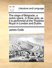 bokomslag The Siege of Belgrade; A Comic Opera, in Three Acts; As It Is Performed at the Theatres Royal in London and Dublin.