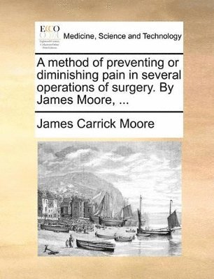 James Carrick Moore - Method of Preventing or Diminishing Pain in Several Operations of Surgery. by James Moore, ..., Häftad