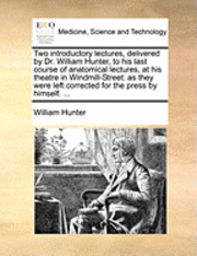 William Hunter - Two Introductory Lectures, Delivered by Dr. William Hunter, to His Last Course of Anatomical Lectures, at His Theatre in Windmill-Street: As They Were, Häftad