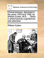 bokomslag Clinical Lectures, Delivered in the Years 1765 and 1766, by William Cullen, M.D. ... Taken in Short-Hand by a Gentleman Who Attended.