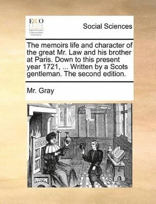 The Memoirs Life and Character of the Great Mr. Law and His Brother at Paris. Down to This Present Year 1721, ... Written by a Scots Gentleman. the Second Edition. 1