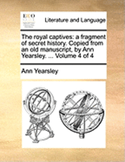bokomslag The Royal Captives: A Fragment of Secret History. Copied from an Old Manuscript, by Ann Yearsley. ... Volume 4 of 4