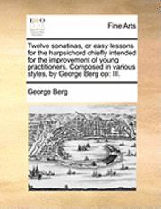 bokomslag Twelve Sonatinas, or Easy Lessons for the Harpsichord Chiefly Intended for the Improvement of Young Practitioners. Composed in Various Styles, by George Berg Op