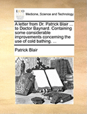 bokomslag A Letter from Dr. Patrick Blair ... to Doctor Baynard. Containing Some Considerable Improvements Concerning the Use of Cold Bathing. ...