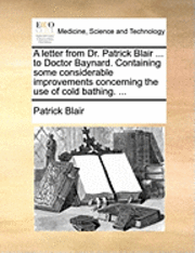 A Letter from Dr. Patrick Blair ... to Doctor Baynard. Containing Some Considerable Improvements Concerning the Use of Cold Bathing. ... 1