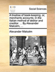 bokomslag A Treatise of Book-Keeping, Or, Merchants Accounts; In the Italian Method of Debtor and Creditor. ... by Alexander Malcolm, ...