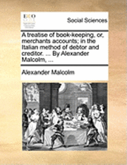 A Treatise of Book-Keeping, Or, Merchants Accounts; In the Italian Method of Debtor and Creditor. ... by Alexander Malcolm, ... 1