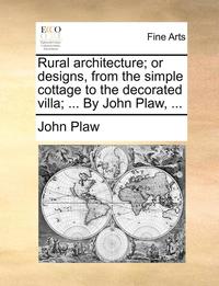 bokomslag Rural Architecture; Or Designs, from the Simple Cottage to the Decorated Villa; ... by John Plaw, ...