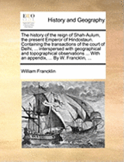 bokomslag The History of the Reign of Shah-Aulum, the Present Emperor of Hindostaun. Containing the Transactions of the Court of Delhi, ... Interspersed with Geographical and Topographical Observations ...