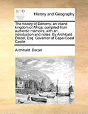 The History of Dahomy, an Inland Kingdom of Africa; Compiled from Authentic Memoirs; With an Introduction and Notes. by Archibald Dalzel, Esq. Governor at Cape-Coast Castle. 1