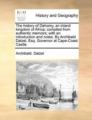 The History of Dahomy, an Inland Kingdom of Africa; Compiled from Authentic Memoirs; With an Introduction and Notes. by Archibald Dalzel, Esq. Governor at Cape-Coast Castle. 1