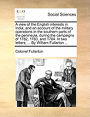 bokomslag A View of the English Interests in India; And an Account of the Military Operations in the Southern Parts of the Peninsula, During the Campaigns of 1782, 1783, and 1784. in Two Letters; ... by