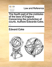bokomslag The Fourth Part of the Institutes of the Laws of England. Concerning the Jurisdiction of Courts. Authore Edwardo Coke, ...