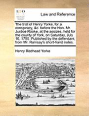 bokomslag The Trial of Henry Yorke, for a Conspiracy, &C. Before the Hon. Mr. Justice Rooke, at the Assizes, Held for the County of York, on Saturday, July 10, 1795. Published by the Defendant, from Mr.