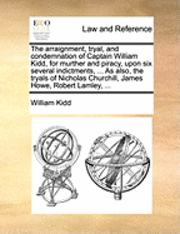 bokomslag The Arraignment, Tryal, and Condemnation of Captain William Kidd, for Murther and Piracy, Upon Six Several Indictments, ... as Also, the Tryals of Nicholas Churchill, James Howe, Robert Lamley, ...