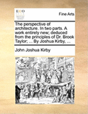 John Joshua Kirby - The Perspective of Architecture. in Two Parts. a Work Entirely New; Deduced from the Principles of Dr. Brook Taylor; ... by Joshua Kirby, ..., Häftad