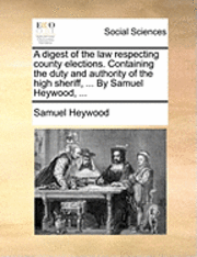 bokomslag A Digest of the Law Respecting County Elections. Containing the Duty and Authority of the High Sheriff, ... by Samuel Heywood, ...