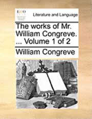The Works of Mr. William Congreve. ... Volume 1 of 2