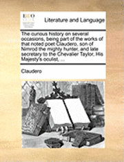 bokomslag The Curious History on Several Occasions, Being Part of the Works of That Noted Poet Claudero, Son of Nimrod the Mighty Hunter, and Late Secretary to the Chevalier Taylor, His Majesty's Oculist, ...