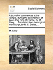 A Journal of Occurrences at the Temple, During the Confinement of Louis XVI, King of France. by M. Clery, ... Translated from the Original Manuscript, by R. C. Dallas, ... 1