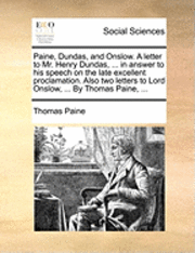 bokomslag Paine, Dundas, and Onslow. a Letter to Mr. Henry Dundas, ... in Answer to His Speech on the Late Excellent Proclamation. Also Two Letters to Lord Onslow, ... by Thomas Paine, ...