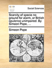 bokomslag Scarcity of Specie No Ground for Alarm, or British Opulence Unimpaired. by Simeon Pope, ...