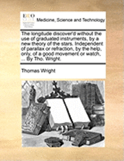 bokomslag The Longitude Discover'd Without the Use of Graduated Instruments, by a New Theory of the Stars. Independent of Parallax or Refraction, by the Help, Only, of a Good Movement or Watch, ... by Tho.