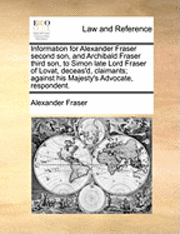 bokomslag Information for Alexander Fraser Second Son, and Archibald Fraser Third Son, to Simon Late Lord Fraser of Lovat, Deceas'd, Claimants; Against His Maje